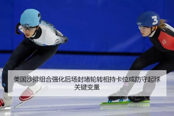 美国沙排组合强化后场封堵轮转相持卡位成防守起球关键变量